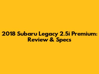 2018 Subaru Legacy 2.5i Premium: Review & Specs