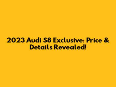 2023 Audi S8 Exclusive: Price & Details Revealed!