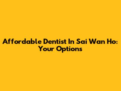 Affordable Dentist In Sai Wan Ho: Your Options