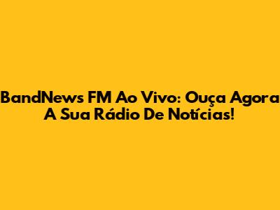 BandNews FM Ao Vivo: Ouça Agora A Sua Rádio De Notícias!