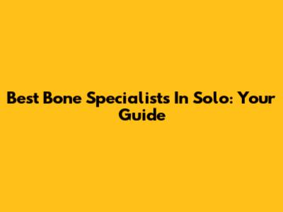 Best Bone Specialists In Solo: Your Guide