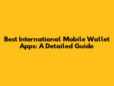 Best International Mobile Wallet Apps: A Detailed Guide