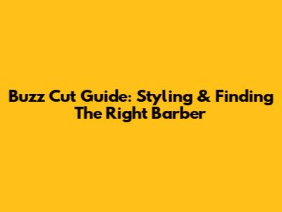 Buzz Cut Guide: Styling & Finding The Right Barber