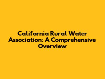California Rural Water Association: A Comprehensive Overview