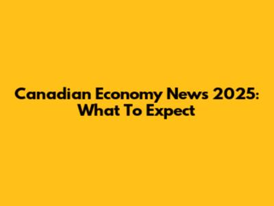 Canadian Economy News 2025: What To Expect