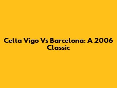 Celta Vigo Vs Barcelona: A 2006 Classic