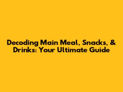 Decoding Main Meal, Snacks, & Drinks: Your Ultimate Guide