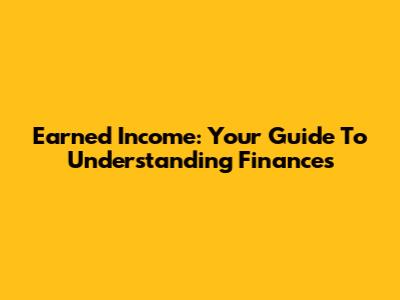 Earned Income: Your Guide To Understanding Finances