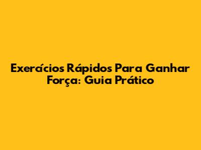 Exercícios Rápidos Para Ganhar Força: Guia Prático