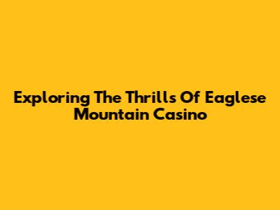 Exploring The Thrills Of Eaglese Mountain Casino