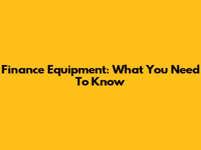 Finance Equipment: What You Need To Know