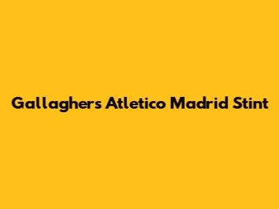 Gallagher's Atletico Madrid Stint