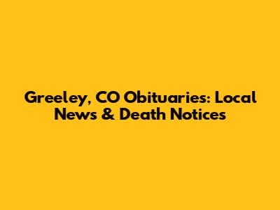 Greeley, CO Obituaries: Local News & Death Notices