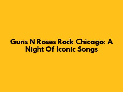 Guns N' Roses Rock Chicago: A Night Of Iconic Songs