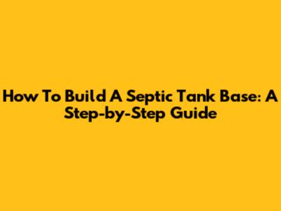 How To Build A Septic Tank Base: A Step-by-Step Guide