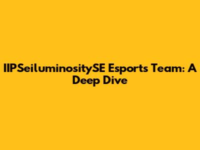 IIPSeiluminositySE Esports Team: A Deep Dive