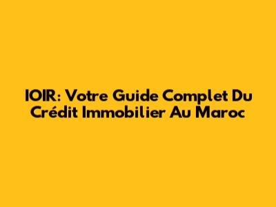 IOIR: Votre Guide Complet Du Crédit Immobilier Au Maroc