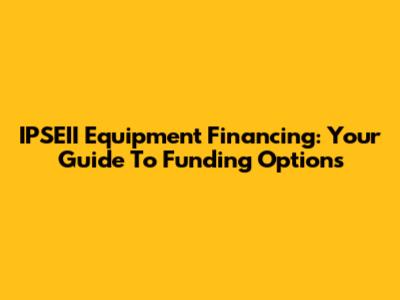 IPSEII Equipment Financing: Your Guide To Funding Options