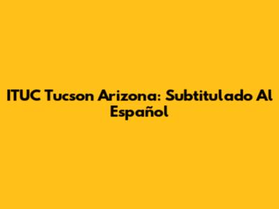 ITUC Tucson Arizona: Subtitulado Al Español
