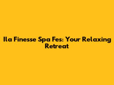 Ila Finesse Spa Fes: Your Relaxing Retreat