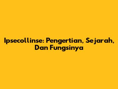 Ipsecollinse: Pengertian, Sejarah, Dan Fungsinya