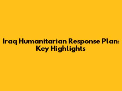 Iraq Humanitarian Response Plan: Key Highlights
