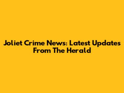 Joliet Crime News: Latest Updates From The Herald