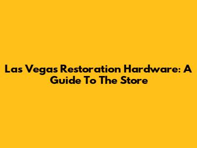 Las Vegas Restoration Hardware: A Guide To The Store