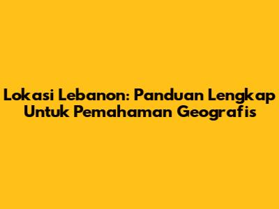 Lokasi Lebanon: Panduan Lengkap Untuk Pemahaman Geografis