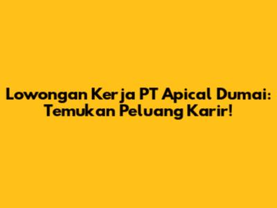 Lowongan Kerja PT Apical Dumai: Temukan Peluang Karir!