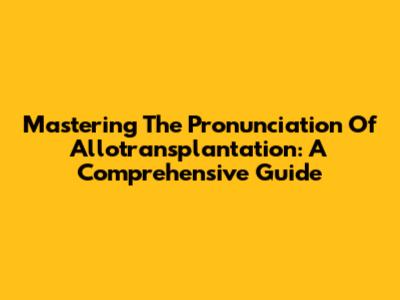 Mastering The Pronunciation Of Allotransplantation: A Comprehensive Guide