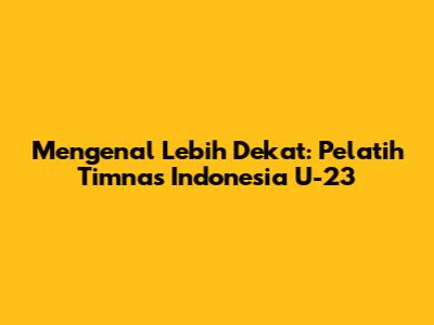Mengenal Lebih Dekat: Pelatih Timnas Indonesia U-23