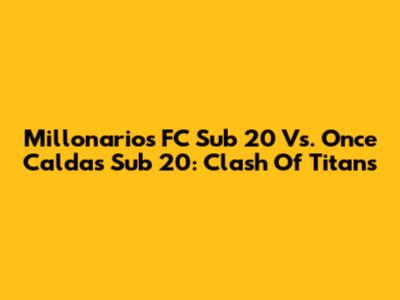 Millonarios FC Sub 20 Vs. Once Caldas Sub 20: Clash Of Titans