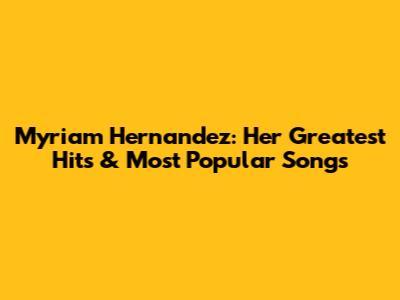 Myriam Hernandez: Her Greatest Hits & Most Popular Songs