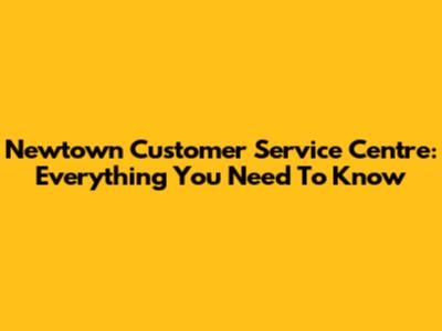 Newtown Customer Service Centre: Everything You Need To Know