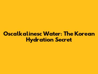 Oscalkalinesc Water: The Korean Hydration Secret