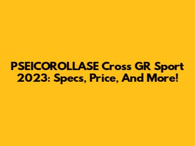 PSEICOROLLASE Cross GR Sport 2023: Specs, Price, And More!