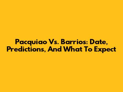 Pacquiao Vs. Barrios: Date, Predictions, And What To Expect