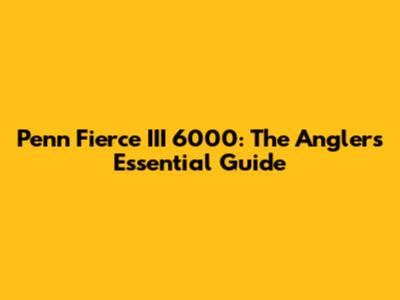 Penn Fierce III 6000: The Angler's Essential Guide