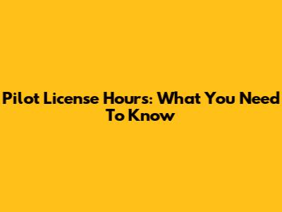 Pilot License Hours: What You Need To Know