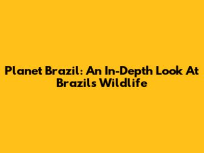 Planet Brazil: An In-Depth Look At Brazil's Wildlife