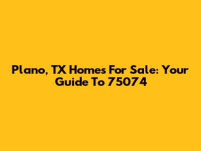 Plano, TX Homes For Sale: Your Guide To 75074