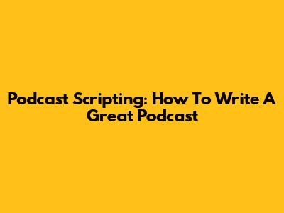 Podcast Scripting: How To Write A Great Podcast