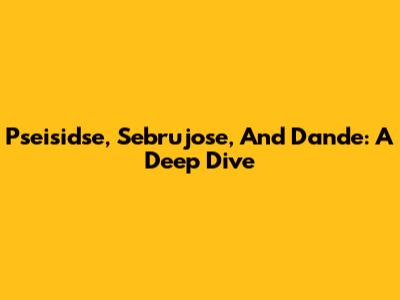 Pseisidse, Sebrujose, And Dande: A Deep Dive