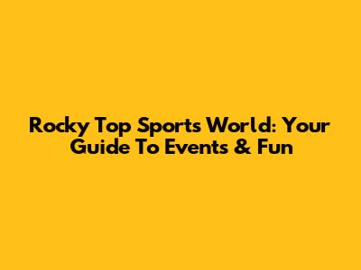 Rocky Top Sports World: Your Guide To Events & Fun