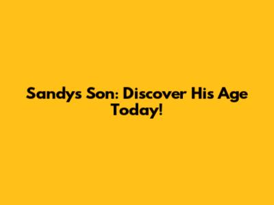 Sandy's Son: Discover His Age Today!