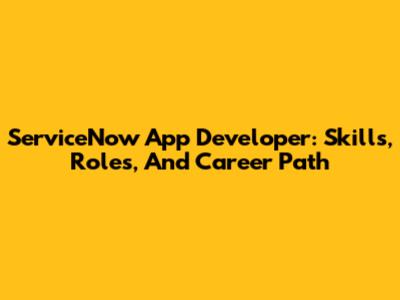 ServiceNow App Developer: Skills, Roles, And Career Path
