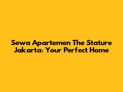 Sewa Apartemen The Stature Jakarta: Your Perfect Home