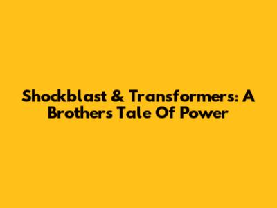 Shockblast & Transformers: A Brother's Tale Of Power