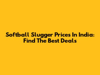 Softball Slugger Prices In India: Find The Best Deals
